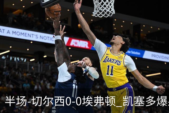 半场-切尔西0-0埃弗顿 凯塞多爆射中框大马丁救险两队半场5黄牌