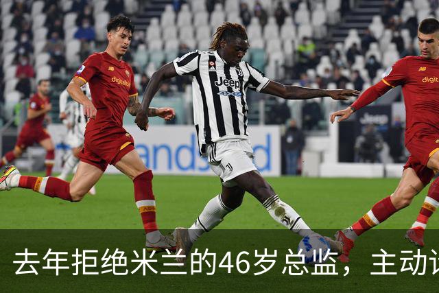 去年拒绝米兰的46岁总监，主动请辞了