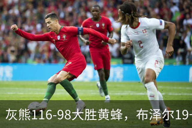 灰熊116-98大胜黄蜂，布泽尔19+7+3，米勒15分