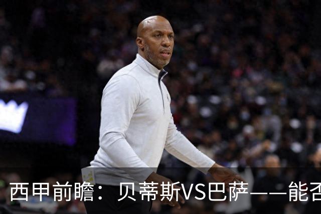 西甲前瞻：贝蒂斯VS巴萨——能否为巴萨带来赛季首败？