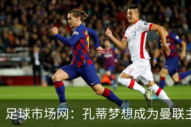足球市场网：孔蒂梦想成为曼联主教练