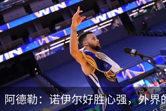 阿德勒：诺伊尔好胜心强，外界的声音反而会激发他的状态